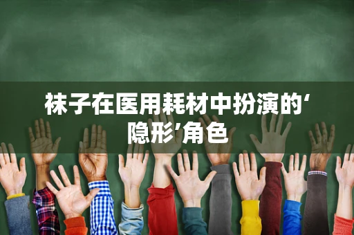 袜子在医用耗材中扮演的‘隐形’角色