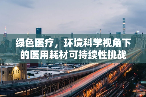 绿色医疗，环境科学视角下的医用耗材可持续性挑战