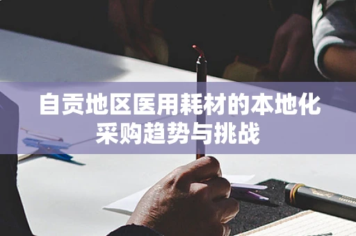 自贡地区医用耗材的本地化采购趋势与挑战