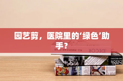 园艺剪，医院里的‘绿色’助手？