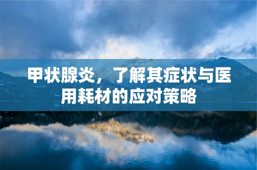甲状腺炎，了解其症状与医用耗材的应对策略