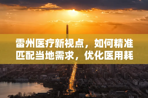 雷州医疗新视点，如何精准匹配当地需求，优化医用耗材供应？