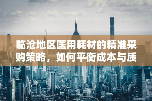 临沧地区医用耗材的精准采购策略，如何平衡成本与质量？