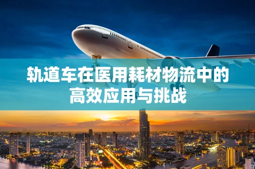 轨道车在医用耗材物流中的高效应用与挑战