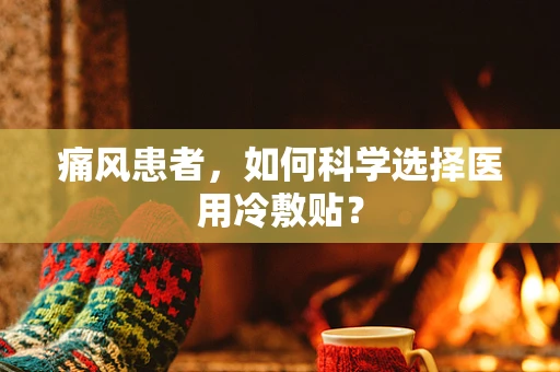 痛风患者，如何科学选择医用冷敷贴？
