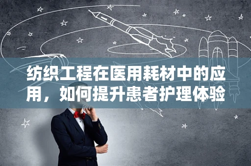 纺织工程在医用耗材中的应用，如何提升患者护理体验？