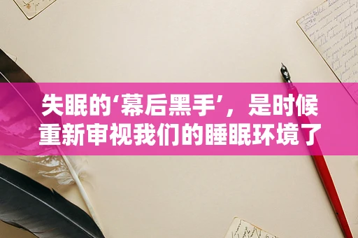 失眠的‘幕后黑手’，是时候重新审视我们的睡眠环境了？