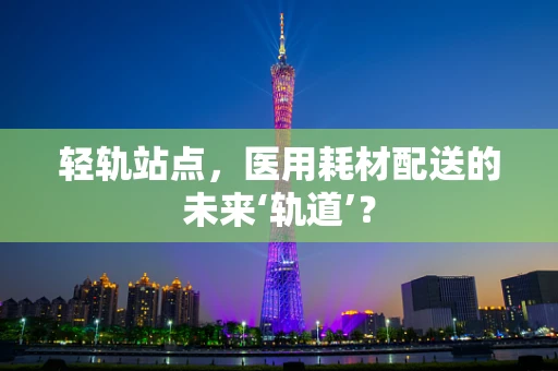轻轨站点，医用耗材配送的未来‘轨道’？