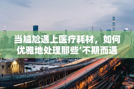 当尴尬遇上医疗耗材，如何优雅地处理那些‘不期而遇’的瞬间？