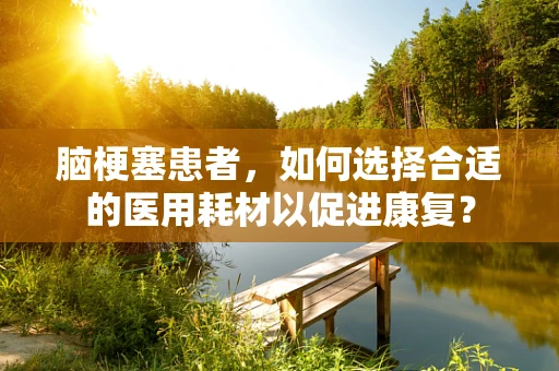 脑梗塞患者，如何选择合适的医用耗材以促进康复？
