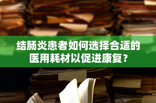 结肠炎患者如何选择合适的医用耗材以促进康复？