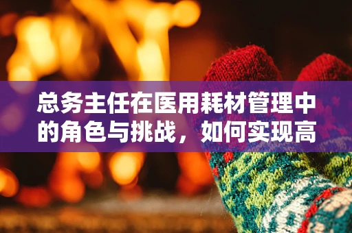总务主任在医用耗材管理中的角色与挑战，如何实现高效与成本控制？