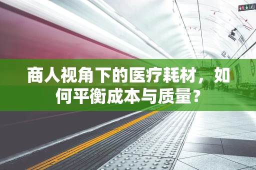 商人视角下的医疗耗材，如何平衡成本与质量？