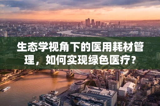 生态学视角下的医用耗材管理，如何实现绿色医疗？