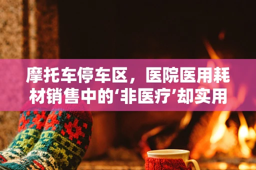 摩托车停车区，医院医用耗材销售中的‘非医疗’却实用考量’
