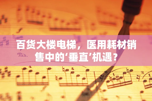 百货大楼电梯，医用耗材销售中的‘垂直’机遇？