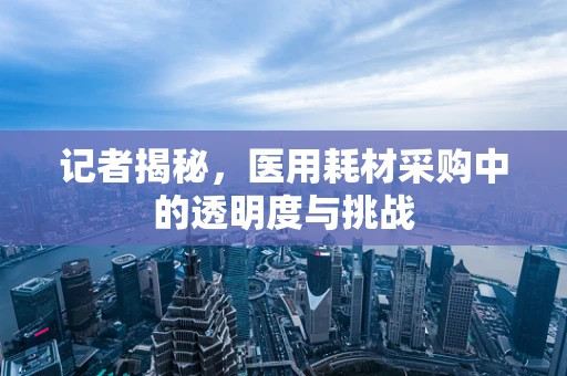 记者揭秘，医用耗材采购中的透明度与挑战