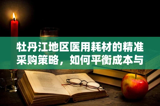 牡丹江地区医用耗材的精准采购策略，如何平衡成本与质量？
