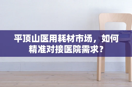 平顶山医用耗材市场，如何精准对接医院需求？