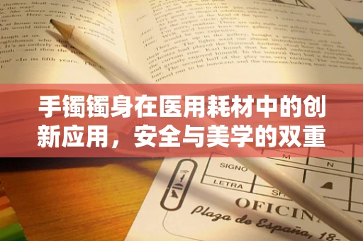 手镯镯身在医用耗材中的创新应用，安全与美学的双重考量
