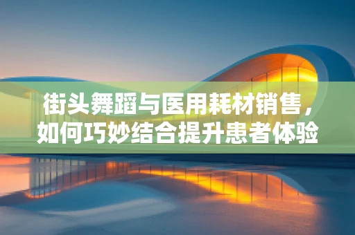 街头舞蹈与医用耗材销售，如何巧妙结合提升患者体验？