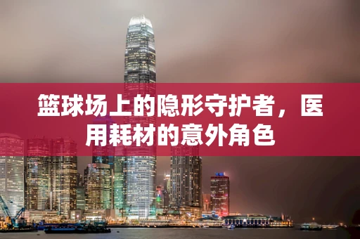 篮球场上的隐形守护者，医用耗材的意外角色