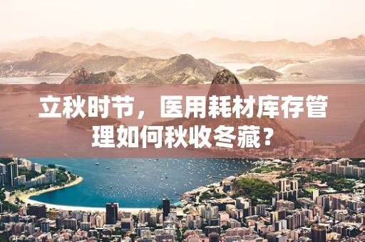 立秋时节，医用耗材库存管理如何秋收冬藏？