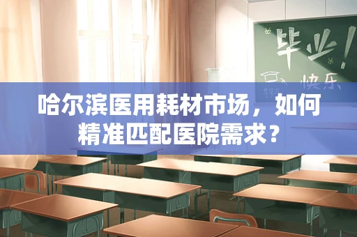 哈尔滨医用耗材市场，如何精准匹配医院需求？