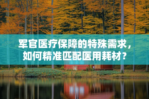 军官医疗保障的特殊需求，如何精准匹配医用耗材？