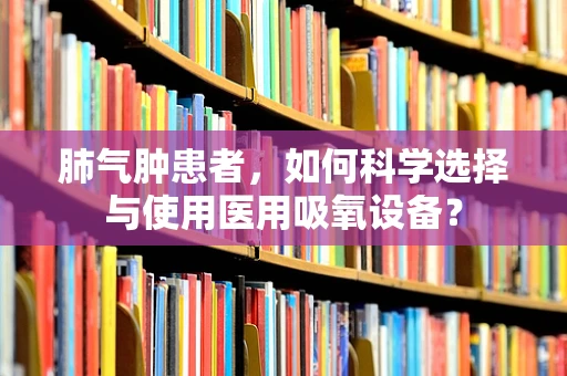 肺气肿患者，如何科学选择与使用医用吸氧设备？