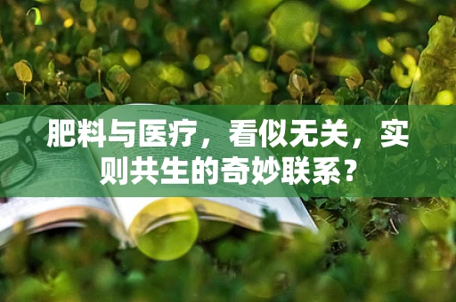 肥料与医疗，看似无关，实则共生的奇妙联系？