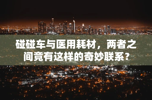 碰碰车与医用耗材，两者之间竟有这样的奇妙联系？