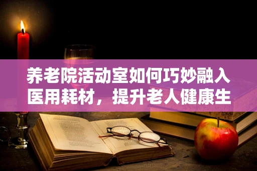 养老院活动室如何巧妙融入医用耗材，提升老人健康生活质量？