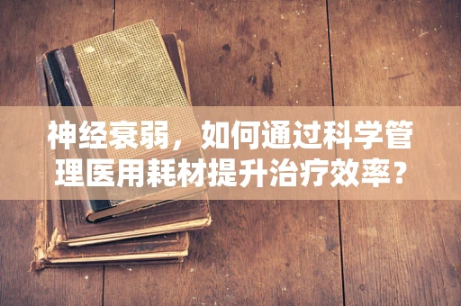 神经衰弱，如何通过科学管理医用耗材提升治疗效率？