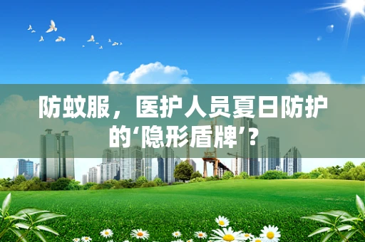 防蚊服，医护人员夏日防护的‘隐形盾牌’？