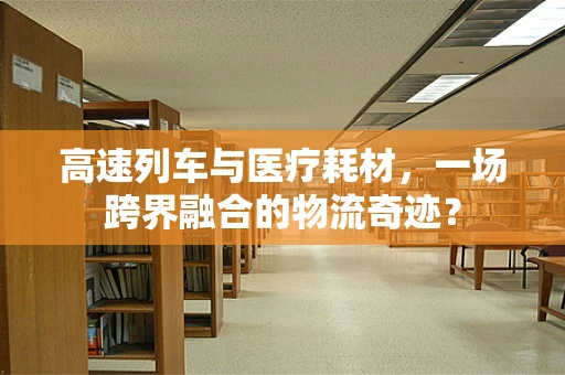 高速列车与医疗耗材，一场跨界融合的物流奇迹？