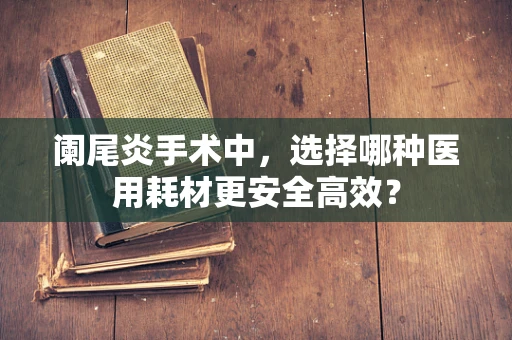 阑尾炎手术中，选择哪种医用耗材更安全高效？