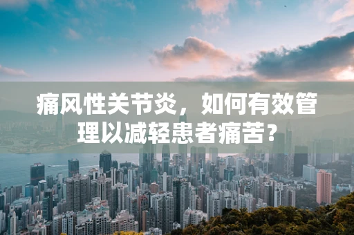痛风性关节炎，如何有效管理以减轻患者痛苦？
