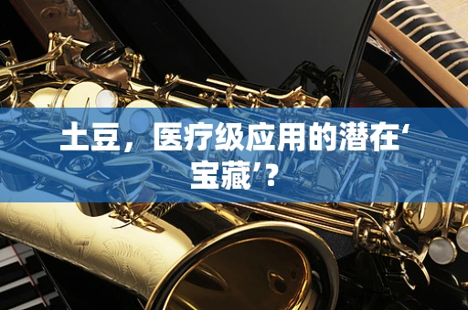土豆，医疗级应用的潜在‘宝藏’？