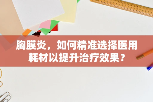 胸膜炎，如何精准选择医用耗材以提升治疗效果？