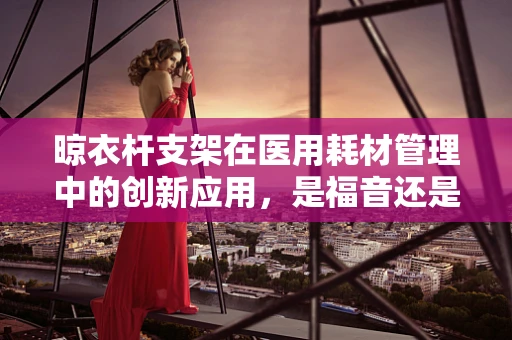 晾衣杆支架在医用耗材管理中的创新应用，是福音还是挑战？
