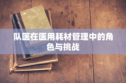 队医在医用耗材管理中的角色与挑战