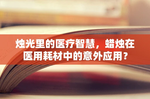 烛光里的医疗智慧，蜡烛在医用耗材中的意外应用？