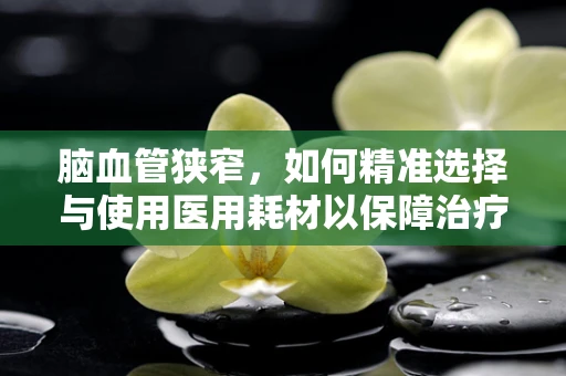 脑血管狭窄，如何精准选择与使用医用耗材以保障治疗安全？