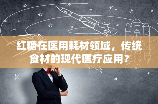 红糖在医用耗材领域，传统食材的现代医疗应用？