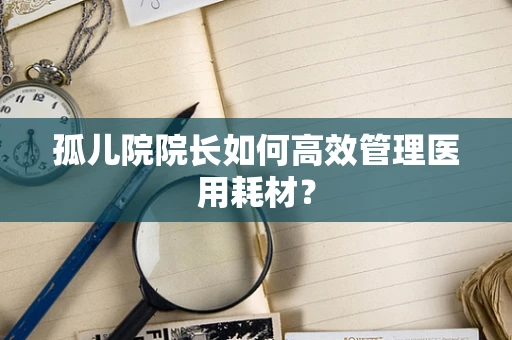 孤儿院院长如何高效管理医用耗材？