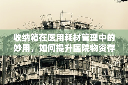 收纳箱在医用耗材管理中的妙用，如何提升医院物资存储效率？