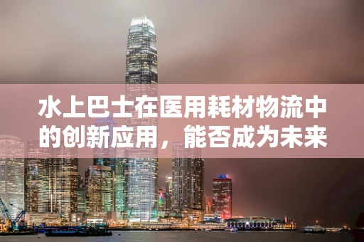 水上巴士在医用耗材物流中的创新应用，能否成为未来医疗物资运输的新航道？