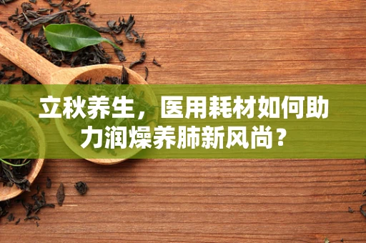 立秋养生，医用耗材如何助力润燥养肺新风尚？