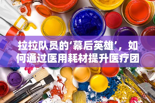 拉拉队员的‘幕后英雄’，如何通过医用耗材提升医疗团队士气？